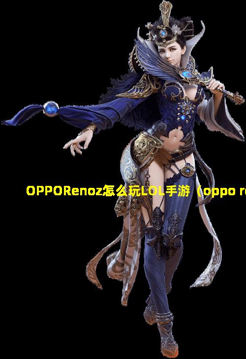 OPPORenoz怎么玩LOL手游（oppo renoz能 🌲 玩英雄 🐬 联盟手游吗）